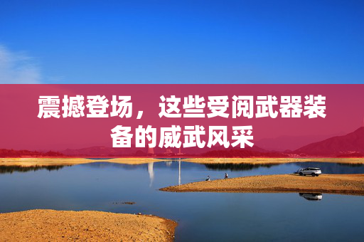 震撼登场，这些受阅武器装备的威武风采