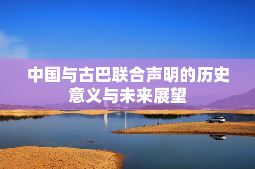 中国与古巴联合声明的历史意义与未来展望