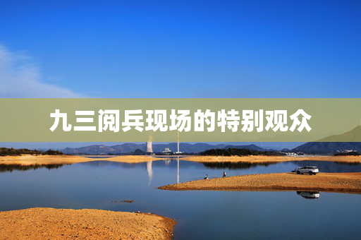 九三阅兵现场的特别观众