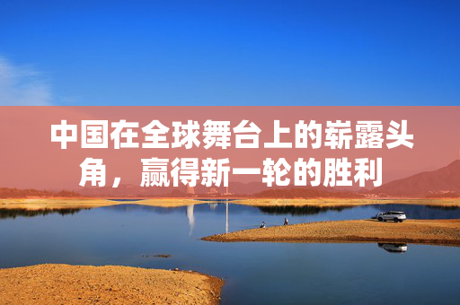 中国在全球舞台上的崭露头角，赢得新一轮的胜利