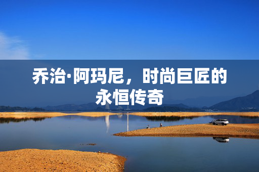 乔治·阿玛尼，时尚巨匠的永恒传奇