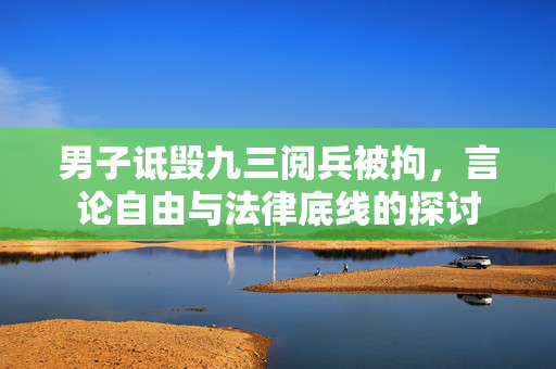 男子诋毁九三阅兵被拘，言论自由与法律底线的探讨