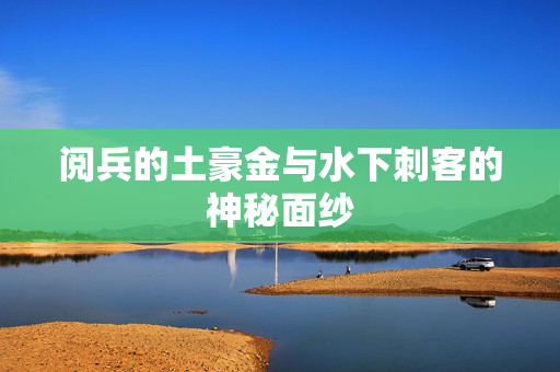 阅兵的土豪金与水下刺客的神秘面纱