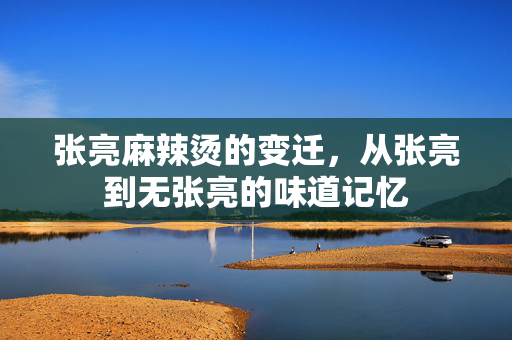 张亮麻辣烫的变迁，从张亮到无张亮的味道记忆