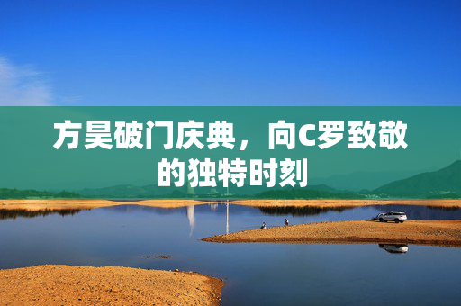 方昊破门庆典，向C罗致敬的独特时刻