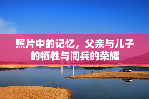 照片中的记忆，父亲与儿子的牺牲与阅兵的荣耀