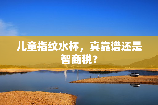 儿童指纹水杯，真靠谱还是智商税？