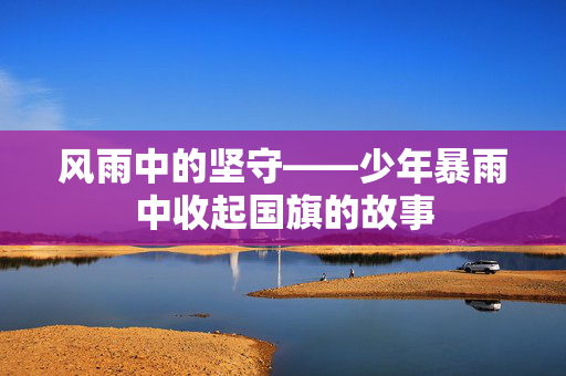 风雨中的坚守——少年暴雨中收起国旗的故事