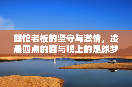 面馆老板的坚守与激情，凌晨四点的面与晚上的足球梦