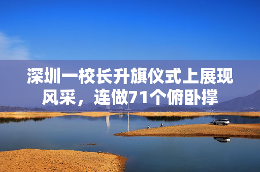 深圳一校长升旗仪式上展现风采，连做71个俯卧撑