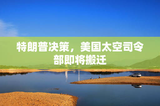 特朗普决策，美国太空司令部即将搬迁