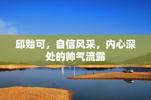 邱贻可，自信风采，内心深处的帅气流露