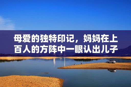 母爱的独特印记，妈妈在上百人的方阵中一眼认出儿子