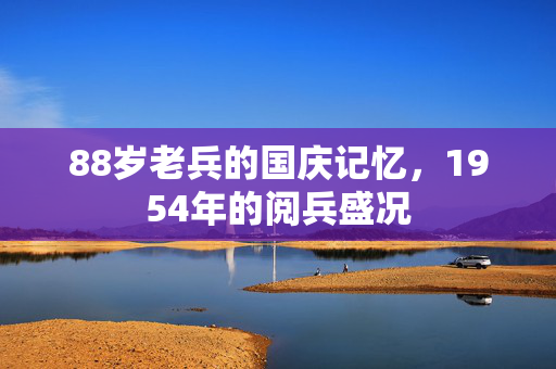 88岁老兵的国庆记忆，1954年的阅兵盛况
