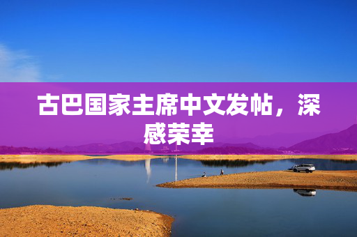 古巴国家主席中文发帖，深感荣幸