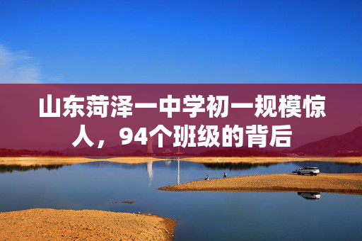 山东菏泽一中学初一规模惊人，94个班级的背后