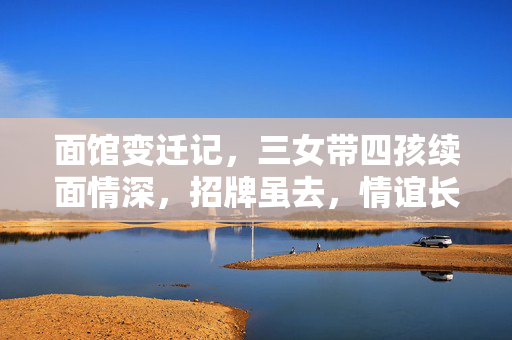 面馆变迁记，三女带四孩续面情深，招牌虽去，情谊长存