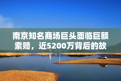 南京知名商场巨头面临巨额索赔，近5200万背后的故事