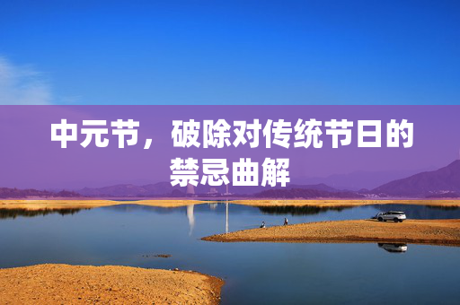 中元节，破除对传统节日的禁忌曲解