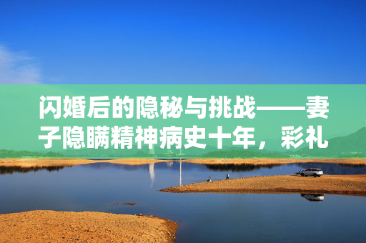 闪婚后的隐秘与挑战——妻子隐瞒精神病史十年，彩礼返还之路何在？