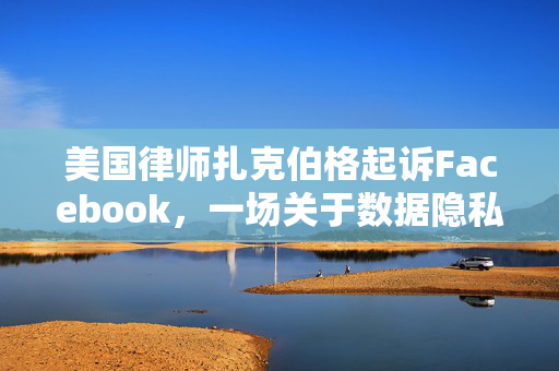 美国律师扎克伯格起诉Facebook，一场关于数据隐私与权益的较量