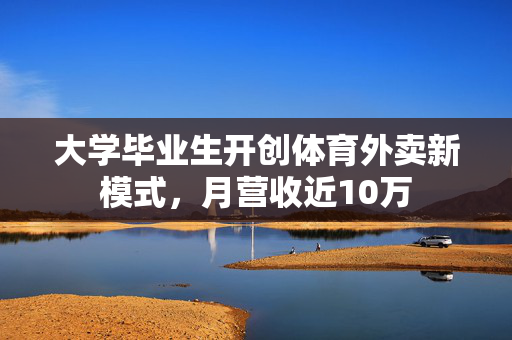 大学毕业生开创体育外卖新模式，月营收近10万