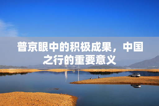 普京眼中的积极成果，中国之行的重要意义