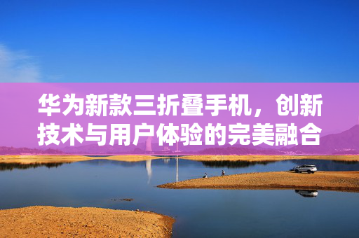 华为新款三折叠手机，创新技术与用户体验的完美融合