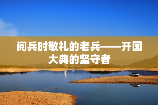 阅兵时敬礼的老兵——开国大典的坚守者