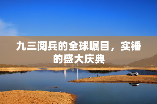 九三阅兵的全球瞩目，实锤的盛大庆典
