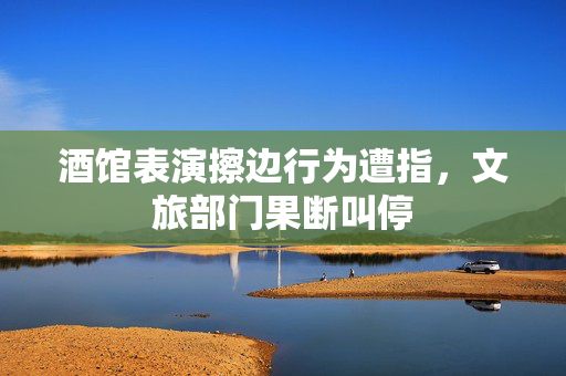 酒馆表演擦边行为遭指，文旅部门果断叫停