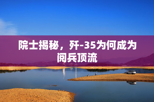 院士揭秘，歼-35为何成为阅兵顶流