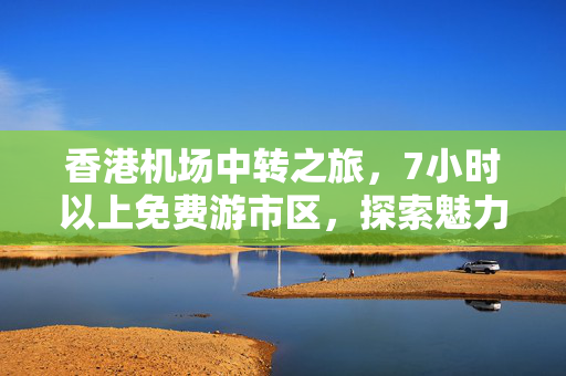 香港机场中转之旅，7小时以上免费游市区，探索魅力香港