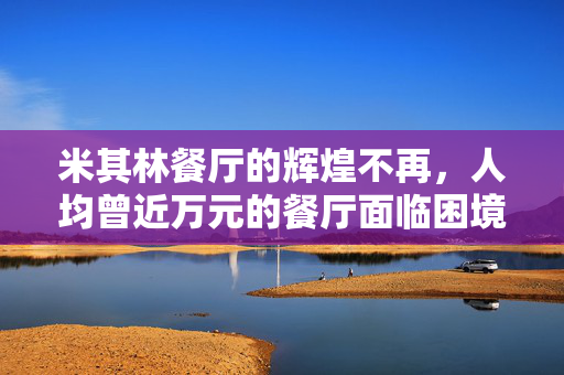 米其林餐厅的辉煌不再，人均曾近万元的餐厅面临困境