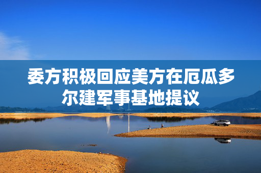 委方积极回应美方在厄瓜多尔建军事基地提议