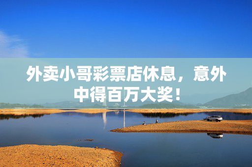 外卖小哥彩票店休息，意外中得百万大奖！