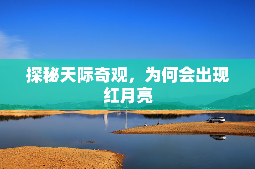 探秘天际奇观，为何会出现红月亮