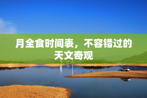 月全食时间表，不容错过的天文奇观