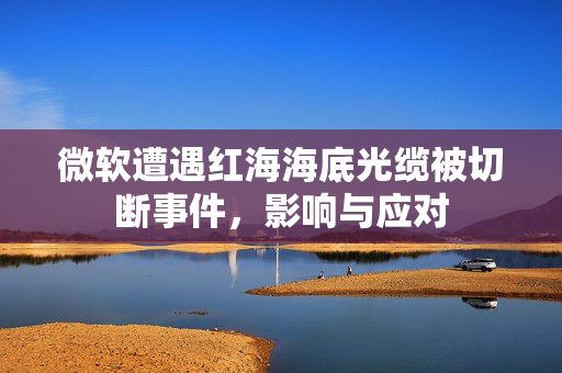 微软遭遇红海海底光缆被切断事件，影响与应对