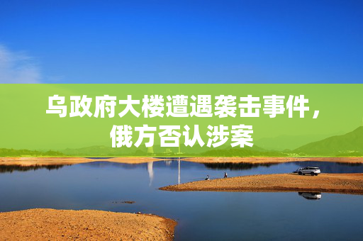 乌政府大楼遭遇袭击事件，俄方否认涉案