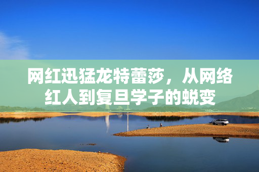 网红迅猛龙特蕾莎，从网络红人到复旦学子的蜕变