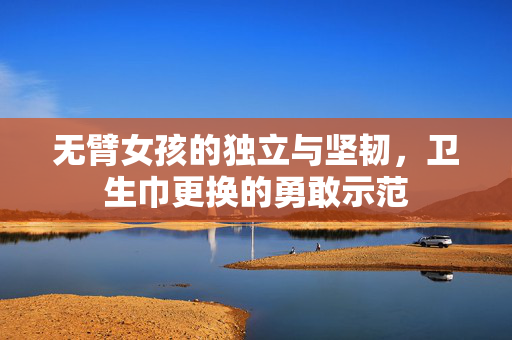 无臂女孩的独立与坚韧，卫生巾更换的勇敢示范