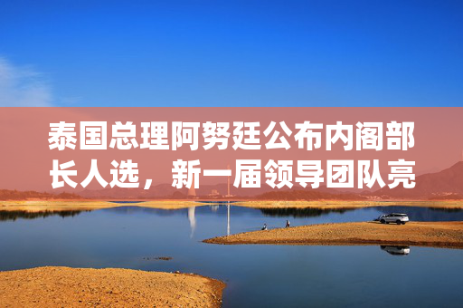 泰国总理阿努廷公布内阁部长人选，新一届领导团队亮相