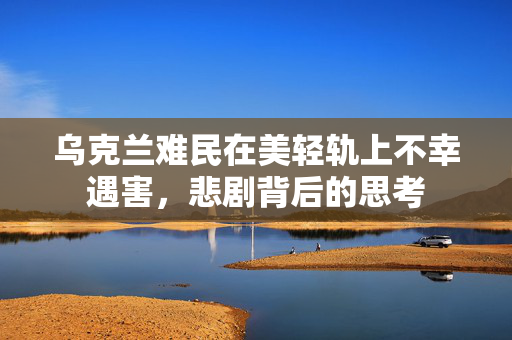 乌克兰难民在美轻轨上不幸遇害，悲剧背后的思考