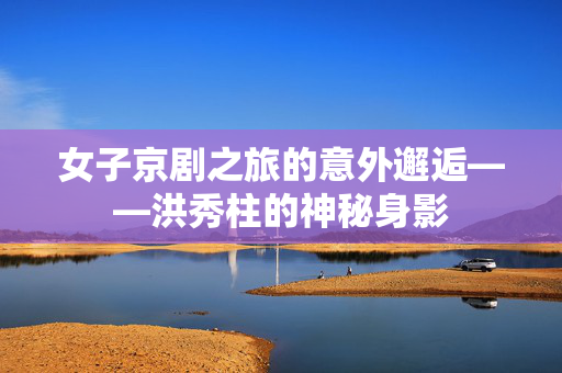 女子京剧之旅的意外邂逅——洪秀柱的神秘身影