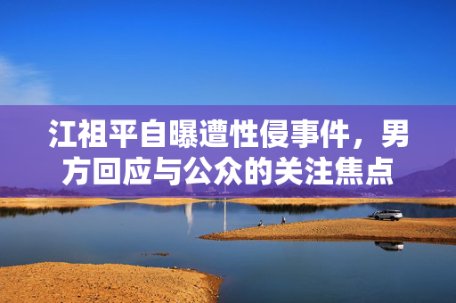 江祖平自曝遭性侵事件，男方回应与公众的关注焦点