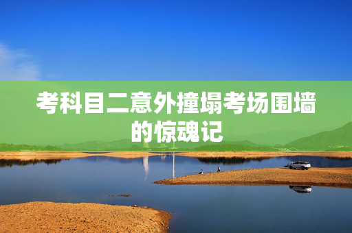 考科目二意外撞塌考场围墙的惊魂记