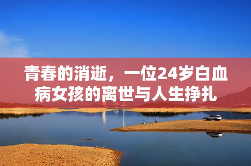 青春的消逝，一位24岁白血病女孩的离世与人生挣扎