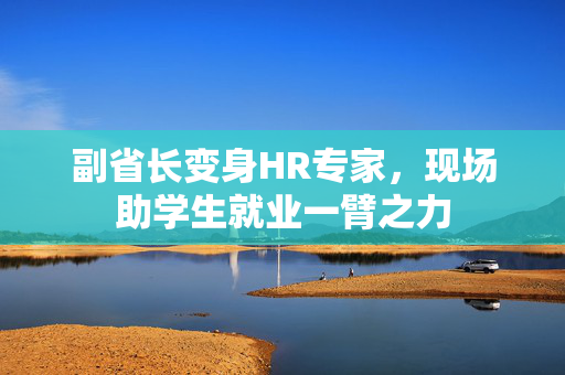 副省长变身HR专家，现场助学生就业一臂之力