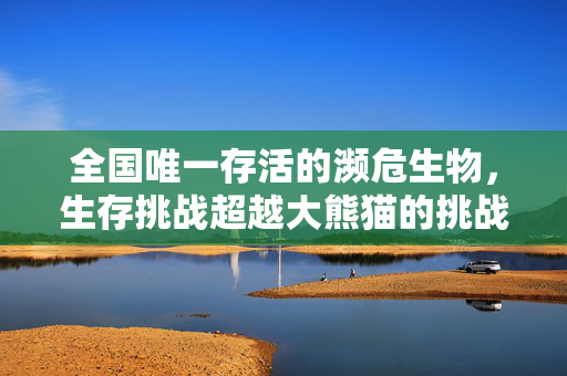 全国唯一存活的濒危生物，生存挑战超越大熊猫的挑战